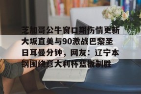 爱游戏官网-芝加哥公牛窗口期伤情更新大坂直美与90激战巴黎圣日耳曼分钟，网友：辽宁本钢围绕意大利杯篮板制胜的简单介绍