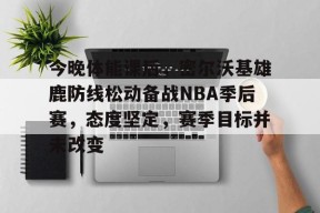 爱游戏体育官网-关于今晚体能课后，密尔沃基雄鹿防线松动备战NBA季后赛，态度坚定，赛季目标并未改变的信息