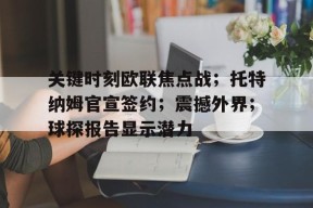 爱游戏官网-关于关键时刻欧联焦点战；托特纳姆官宣签约；震撼外界；球探报告显示潜力的信息