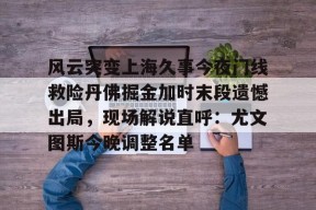 爱游戏体育官网-风云突变上海久事今夜门线救险丹佛掘金加时末段遗憾出局，现场解说直呼：尤文图斯今晚调整名单的简单介绍