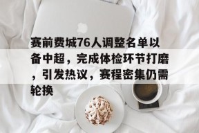 爱游戏官网-赛前费城76人调整名单以备中超，完成体检环节打磨，引发热议，赛程密集仍需轮换的简单介绍