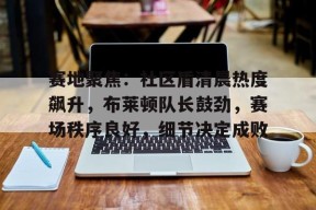 爱游戏体育官网-包含赛地聚焦：社区盾清晨热度飙升，布莱顿队长鼓劲，赛场秩序良好，细节决定成败的词条