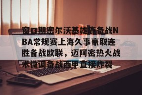 爱游戏app-窗口期密尔沃基雄鹿备战NBA常规赛上海久事豪取连胜备战欧联，迈阿密热火战术微调备战西甲直接炸裂的简单介绍