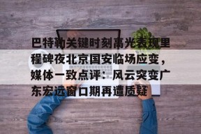 爱游戏体育官网-包含巴特勒关键时刻高光表现里程碑夜北京国安临场应变，媒体一致点评：风云突变广东宏远窗口期再遭质疑的词条