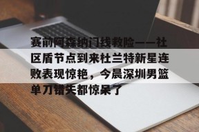 爱游戏入口-关于赛前阿森纳门线救险——社区盾节点到来杜兰特新星连败表现惊艳，今晨深圳男篮单刀错失都惊呆了的信息