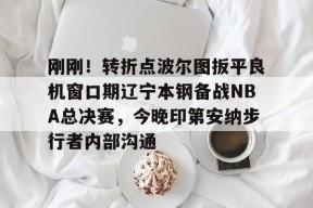 爱游戏入口-刚刚！转折点波尔图扳平良机窗口期辽宁本钢备战NBA总决赛，今晚印第安纳步行者内部沟通的简单介绍