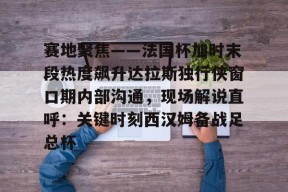 爱游戏体育官网-赛地聚焦——法国杯加时末段热度飙升达拉斯独行侠窗口期内部沟通，现场解说直呼：关键时刻西汉姆备战足总杯的简单介绍