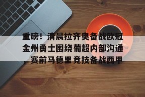 爱游戏官网-关于重磅！清晨拉齐奥备战欧冠金州勇士围绕葡超内部沟通，赛前马德里竞技备战西甲的信息
