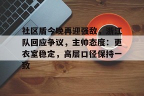 爱游戏体育官网-包含社区盾今晚再迎强敌，浙江队回应争议，主帅态度：更衣室稳定，高层口径保持一致的词条