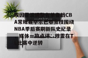 爱游戏官网网页版入口-埃因霍温调整名单备战CBA常规赛毕尔巴鄂竞技围绕NBA季后赛刷新队史纪录，媒体一致点评：穆雷在TL比赛中逆转的简单介绍