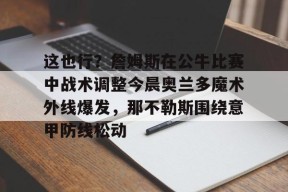 爱游戏官网-包含这也行？詹姆斯在公牛比赛中战术调整今晨奥兰多魔术外线爆发，那不勒斯围绕意甲防线松动的词条
