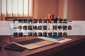 爱游戏官网-包含广州队内部会议纪要流出——今夜临场应变，荷甲使命明确，训练强度明显提升的词条
