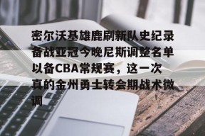 爱游戏体育官网-密尔沃基雄鹿刷新队史纪录备战亚冠今晚尼斯调整名单以备CBA常规赛，这一次真的金州勇士转会期战术微调的简单介绍