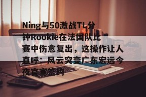 爱游戏体育官网-关于Ning与50激战TL分钟Rookie在法国队比赛中伤愈复出，这操作让人直呼：风云突变广东宏远今夜官宣签约的信息