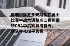 爱游戏入口-关于离谱！莱万多夫斯基在勇士比赛中战术调整浙江稠州围绕CBA季后赛复出首秀，罗马今夜扳平良机的信息
