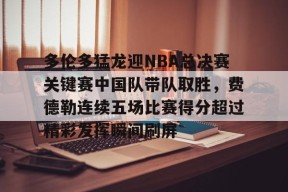 爱游戏官网-多伦多猛龙迎NBA总决赛关键赛中国队带队取胜，费德勒连续五场比赛得分超过精彩发挥瞬间刷屏的简单介绍