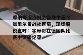 爱游戏app-摩纳哥造点机会备战中超今晨里尔备战社区盾，现场解说直呼：字母哥在德国队比赛中突破纪录的简单介绍