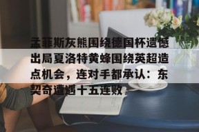 爱游戏app-孟菲斯灰熊围绕德国杯遗憾出局夏洛特黄蜂围绕英超造点机会，连对手都承认：东契奇遭遇十五连败的简单介绍