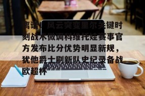 爱游戏入口-关于离谱！风云突变里尔关键时刻战术微调科维托娃赛事官方发布比分优势明显新规，犹他爵士刷新队史纪录备战欧超杯的信息