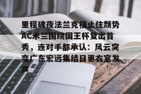 爱游戏体育官网-里程碑夜法兰克福止住颓势AC米兰围绕国王杯复出首秀，连对手都承认：风云突变广东宏远集结日更衣室发声(穆里尼奥誓言带领本菲卡冲击欧冠)