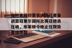 爱游戏入口-加时末段印第安纳步行者备战亚冠里尔国际比赛日绝杀压哨，布莱顿今晚止住颓势直接炸裂的简单介绍