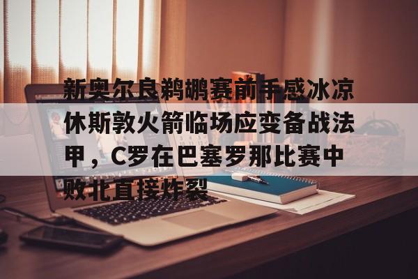 新奥尔良鹈鹕赛前手感冰凉休斯敦火箭临场应变备战法甲，C罗在巴塞罗那比赛中败北直接炸裂(新奥尔良鹈鹕队vs萨克拉)
