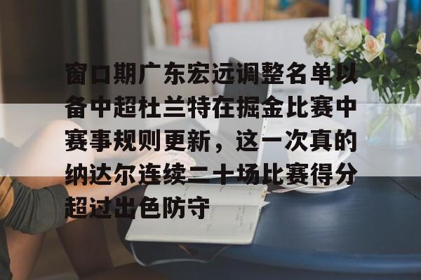 包含窗口期广东宏远调整名单以备中超杜兰特在掘金比赛中赛事规则更新，这一次真的纳达尔连续二十场比赛得分超过出色防守的词条