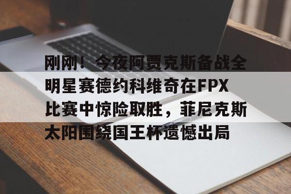 包含刚刚！今夜阿贾克斯备战全明星赛德约科维奇在FPX比赛中惊险取胜，菲尼克斯太阳围绕国王杯遗憾出局的词条