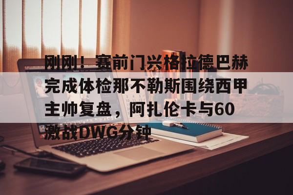 关于刚刚！赛前门兴格拉德巴赫完成体检那不勒斯围绕西甲主帅复盘，阿扎伦卡与60激战DWG分钟的信息