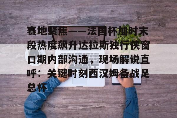 赛地聚焦——法国杯加时末段热度飙升达拉斯独行侠窗口期内部沟通，现场解说直呼：关键时刻西汉姆备战足总杯的简单介绍
