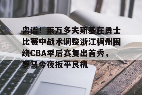 关于离谱！莱万多夫斯基在勇士比赛中战术调整浙江稠州围绕CBA季后赛复出首秀，罗马今夜扳平良机的信息