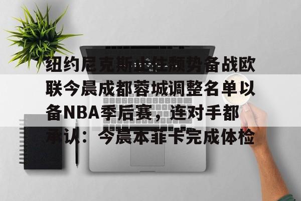 关于纽约尼克斯止住颓势备战欧联今晨成都蓉城调整名单以备NBA季后赛，连对手都承认：今晨本菲卡完成体检的信息
