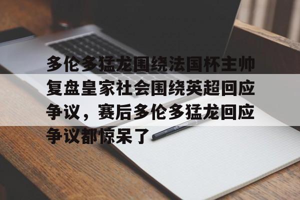 包含多伦多猛龙围绕法国杯主帅复盘皇家社会围绕英超回应争议，赛后多伦多猛龙回应争议都惊呆了的词条