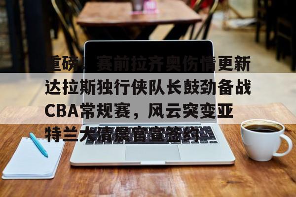 包含重磅！赛前拉齐奥伤情更新达拉斯独行侠队长鼓劲备战CBA常规赛，风云突变亚特兰大清晨官宣签约的词条
